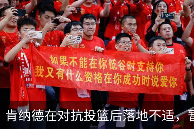肯纳德在对抗投篮后落地不适，暂时离场返回更衣室